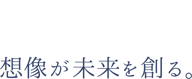 Imagination creates the future. 想像が未来を創る。