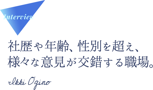 Interview 社歴や年齢、性別を超え、様々な意見が交錯する職場。Ikki Ogino