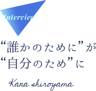 Interview “誰かのために”が“自分のため”に Kana shiroyama